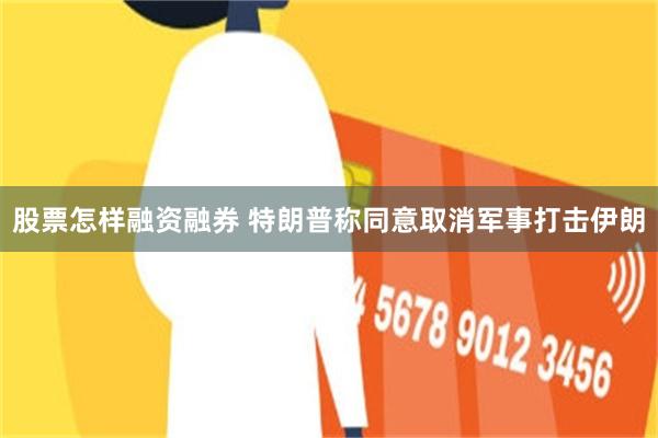 股票怎样融资融券 特朗普称同意取消军事打击伊朗