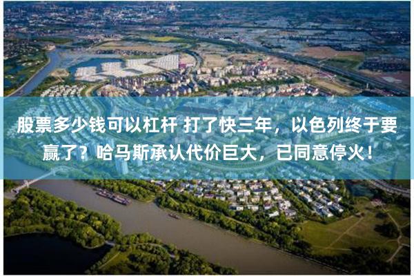 股票多少钱可以杠杆 打了快三年，以色列终于要赢了？哈马斯承认代价巨大，已同意停火！