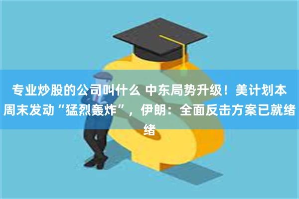 专业炒股的公司叫什么 中东局势升级！美计划本周末发动“猛烈轰炸”，伊朗：全面反击方案已就绪