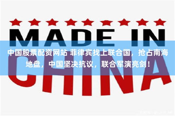 中国股票配资网站 菲律宾找上联合国，抢占南海地盘，中国坚决抗议，联合军演亮剑！