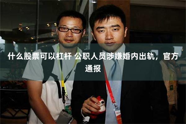 什么股票可以杠杆 公职人员涉嫌婚内出轨，官方通报