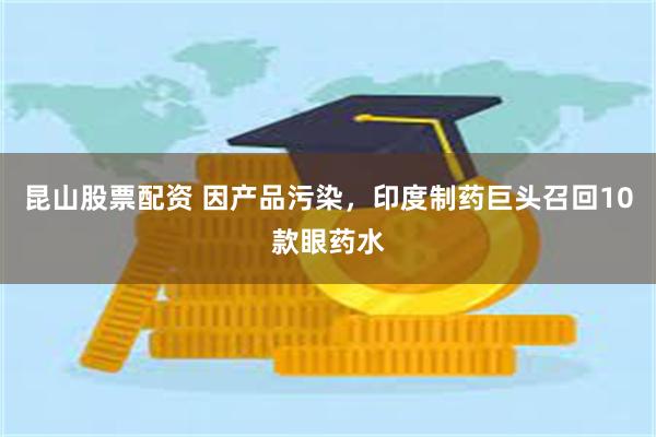 昆山股票配资 因产品污染，印度制药巨头召回10款眼药水