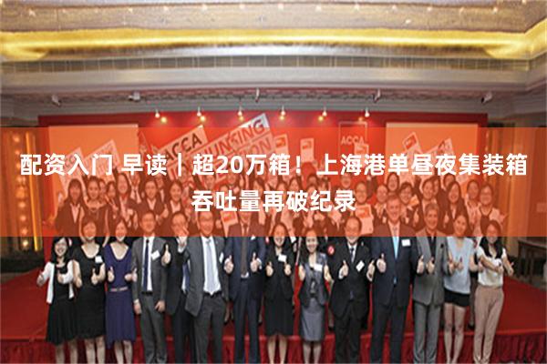 配资入门 早读｜超20万箱！上海港单昼夜集装箱吞吐量再破纪录