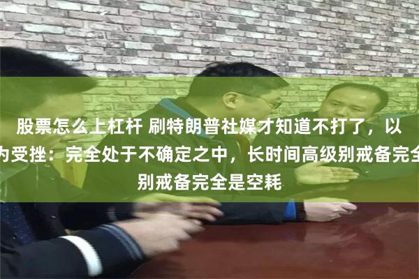 股票怎么上杠杆 刷特朗普社媒才知道不打了，以高官极为受挫：完全处于不确定之中，长时间高级别戒备完全是空耗