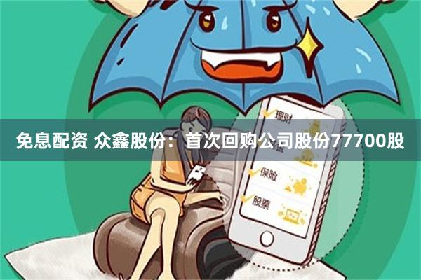 免息配资 众鑫股份：首次回购公司股份77700股