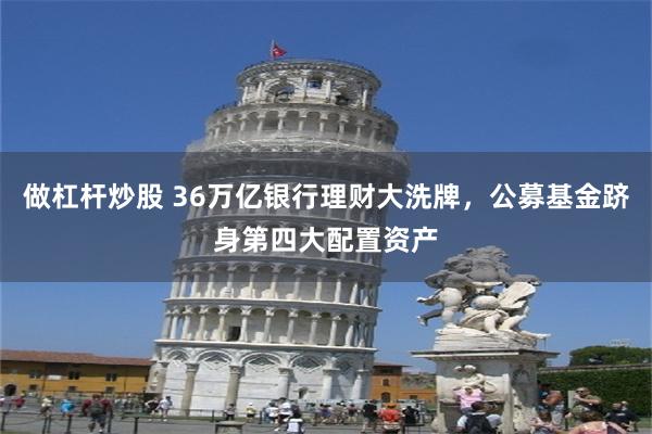 做杠杆炒股 36万亿银行理财大洗牌,公募基金跻身第四大配置资产