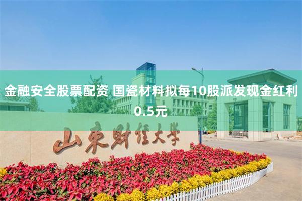 金融安全股票配资 国瓷材料拟每10股派发现金红利0.5元