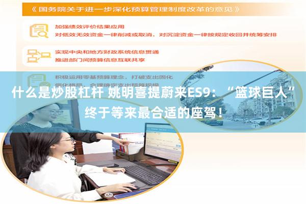 什么是炒股杠杆 姚明喜提蔚来ES9:“篮球巨人”终于等来最合适的座驾!
