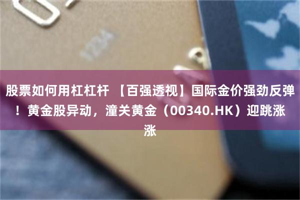 股票如何用杠杠杆 【百强透视】国际金价强劲反弹！黄金股异动，潼关黄金（00340.HK）迎跳涨