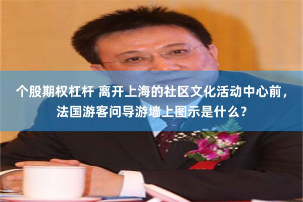 个股期权杠杆 离开上海的社区文化活动中心前，法国游客问导游墙上图示是什么？