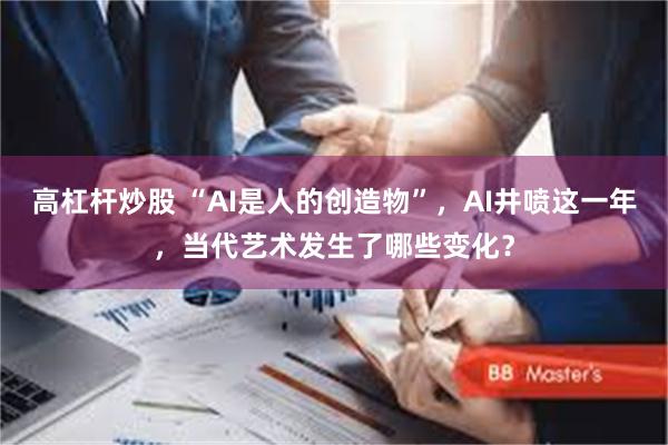 高杠杆炒股 “AI是人的创造物”，AI井喷这一年，当代艺术发生了哪些变化？