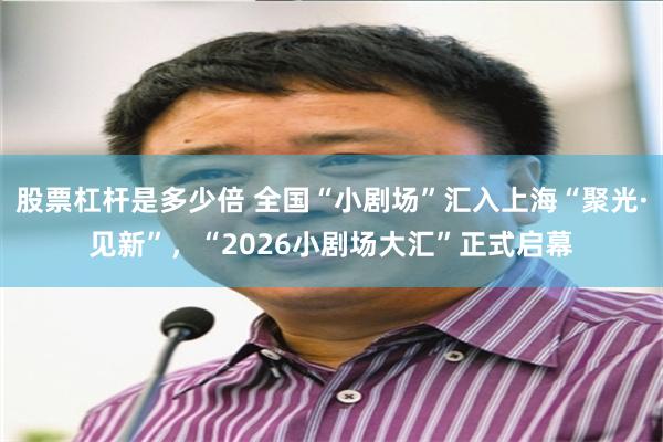 股票杠杆是多少倍 全国“小剧场”汇入上海“聚光·见新”，“2026小剧场大汇”正式启幕