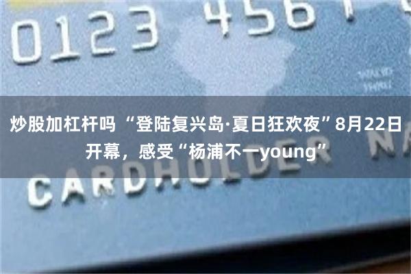 炒股加杠杆吗 “登陆复兴岛·夏日狂欢夜”8月22日开幕，感受“杨浦不一young”