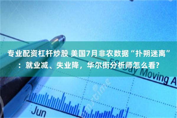 专业配资杠杆炒股 美国7月非农数据“扑朔迷离”：就业减、失业降，华尔街分析师怎么看?