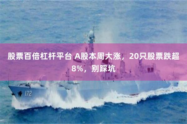 股票百倍杠杆平台 A股本周大涨，20只股票跌超8%，别踩坑