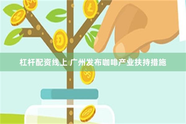 杠杆配资线上 广州发布咖啡产业扶持措施