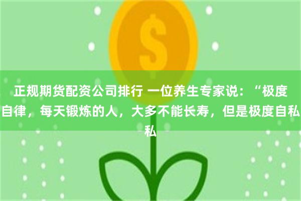 正规期货配资公司排行 一位养生专家说：“极度自律，每天锻炼的人，大多不能长寿，但是极度自私