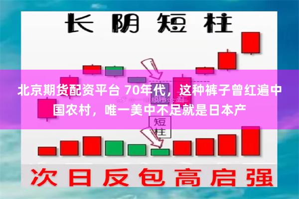 北京期货配资平台 70年代,这种裤子曾红遍中国农村,唯一美中不足就是日本产