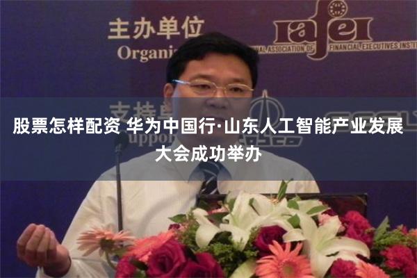 股票怎样配资 华为中国行·山东人工智能产业发展大会成功举办