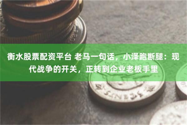 衡水股票配资平台 老马一句话，小泽跑断腿：现代战争的开关，正转到企业老板手里