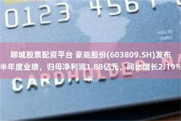 聊城股票配资平台 豪能股份(603809.SH)发布半年度业绩，归母净利润1.88亿元，同比增长2.19%