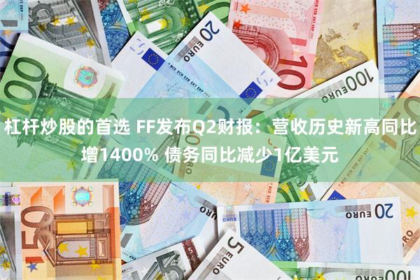 杠杆炒股的首选 FF发布Q2财报：营收历史新高同比增1400% 债务同比减少1亿美元