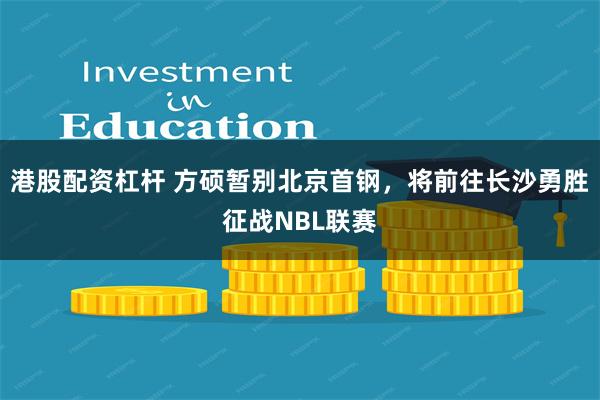 港股配资杠杆 方硕暂别北京首钢，将前往长沙勇胜征战NBL联赛