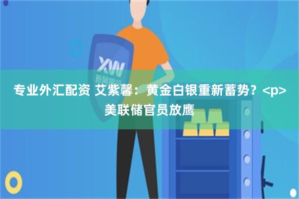 专业外汇配资 艾紫馨：黄金白银重新蓄势？<p>美联储官员放鹰