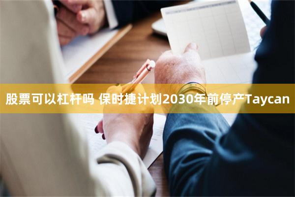 股票可以杠杆吗 保时捷计划2030年前停产Taycan
