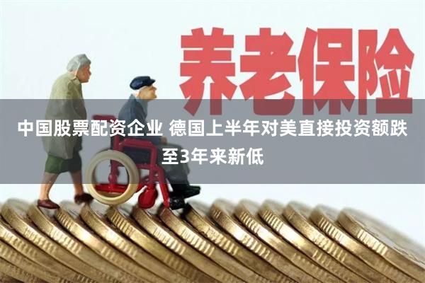 中国股票配资企业 德国上半年对美直接投资额跌至3年来新低
