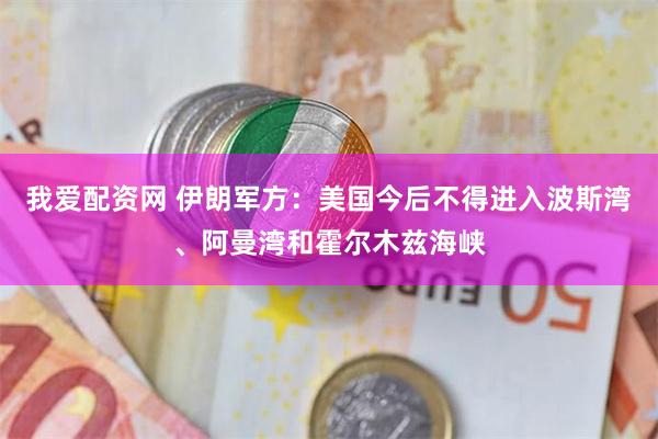 我爱配资网 伊朗军方:美国今后不得进入波斯湾、阿曼湾和霍尔木兹海峡