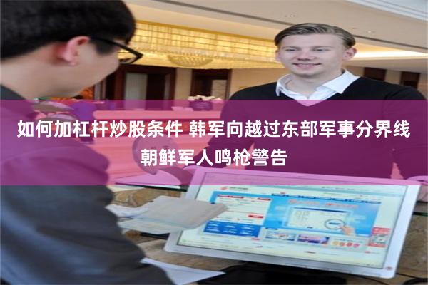 如何加杠杆炒股条件 韩军向越过东部军事分界线朝鲜军人鸣枪警告