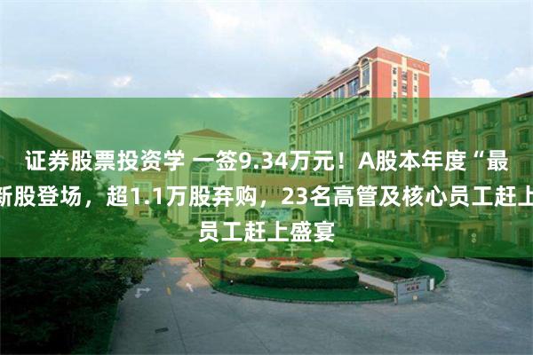 证券股票投资学 一签9.34万元！A股本年度“最贵”新股登场，超1.1万股弃购，23名高管及核心员工赶上盛宴