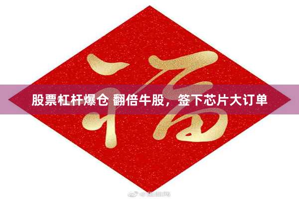 股票杠杆爆仓 翻倍牛股，签下芯片大订单