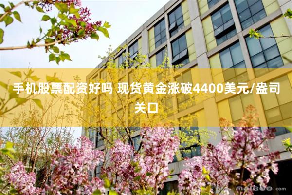 手机股票配资好吗 现货黄金涨破4400美元/盎司关口