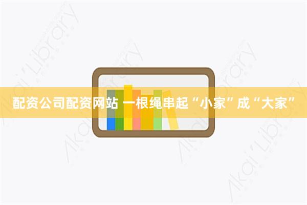 配资公司配资网站 一根绳串起“小家”成“大家”