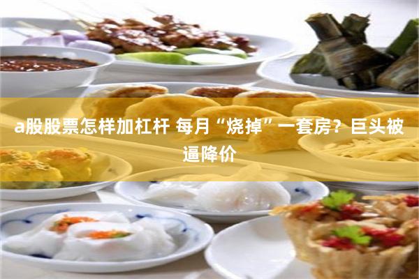 a股股票怎样加杠杆 每月“烧掉”一套房？巨头被逼降价