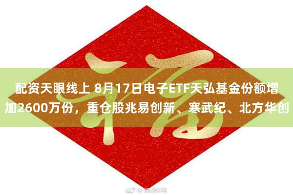 配资天眼线上 8月17日电子ETF天弘基金份额增加2600万份，重仓股兆易创新、寒武纪、北方华创