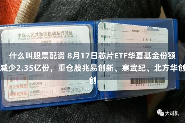 什么叫股票配资 8月17日芯片ETF华夏基金份额减少2.35亿份，重仓股兆易创新、寒武纪、北方华创
