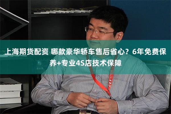 上海期货配资 哪款豪华轿车售后省心？6年免费保养+专业4S店技术保障