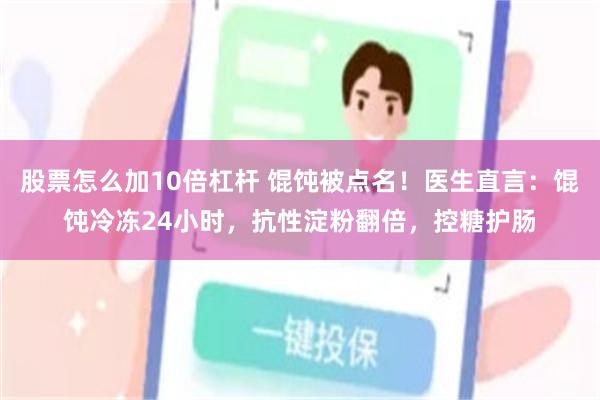 股票怎么加10倍杠杆 馄饨被点名！医生直言：馄饨冷冻24小时，抗性淀粉翻倍，控糖护肠
