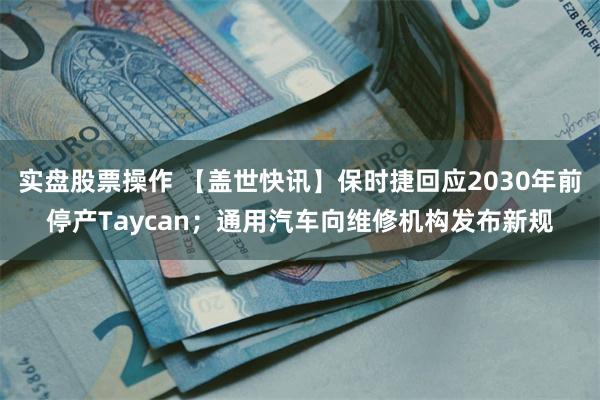 实盘股票操作 【盖世快讯】保时捷回应2030年前停产Taycan；通用汽车向维修机构发布新规