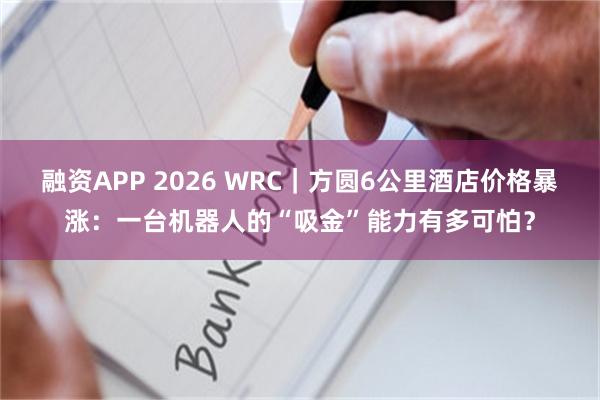 融资APP 2026 WRC｜方圆6公里酒店价格暴涨：一台机器人的“吸金”能力有多可怕？