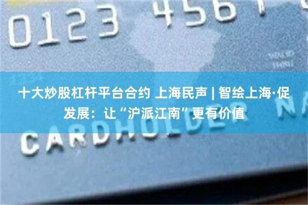 十大炒股杠杆平台合约 上海民声 | 智绘上海·促发展：让“沪派江南”更有价值