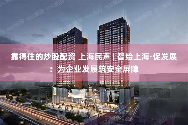 靠得住的炒股配资 上海民声 | 智绘上海·促发展：为企业发展筑安全屏障