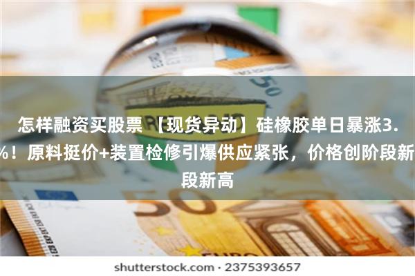 怎样融资买股票 【现货异动】硅橡胶单日暴涨3.7%！原料挺价+装置检修引爆供应紧张，价格创阶段新高
