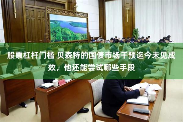 股票杠杆门槛 贝森特的国债市场干预迄今未见成效，他还能尝试哪些手段