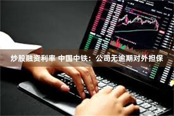 炒股融资利率 中国中铁：公司无逾期对外担保