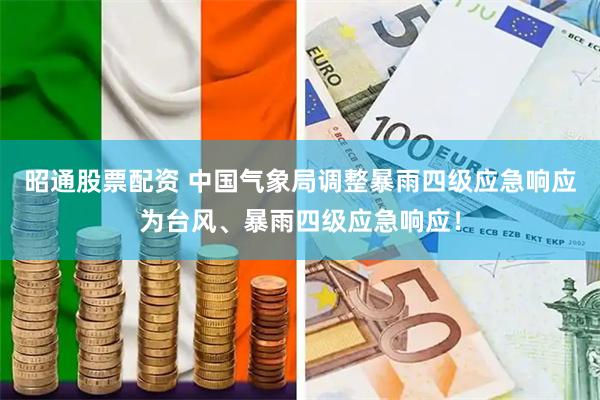 昭通股票配资 中国气象局调整暴雨四级应急响应为台风、暴雨四级应急响应！