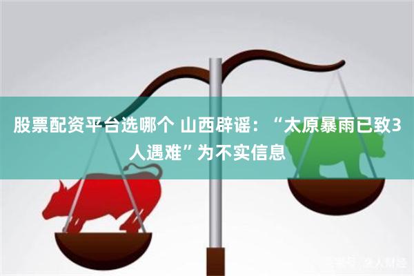 股票配资平台选哪个 山西辟谣：“太原暴雨已致3人遇难”为不实信息